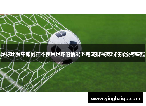 足球比赛中如何在不使用足球的情况下完成扣篮技巧的探索与实践